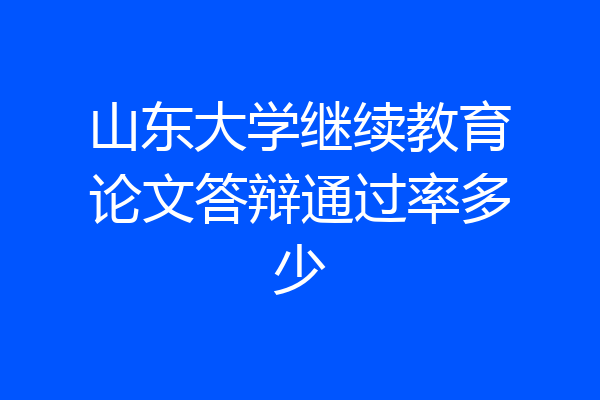 山东大学继续教育论文答辩通过率多少