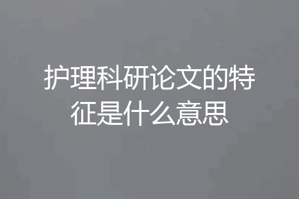 护理科研论文的特征是什么意思