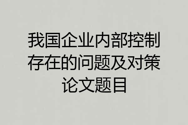 我国企业内部控制存在的问题及对策论文题目