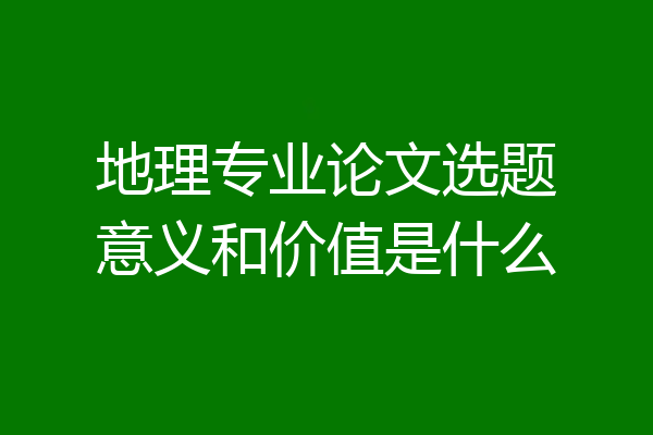 地理专业论文选题意义和价值是什么