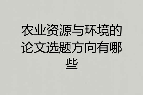 农业资源与环境的论文选题方向有哪些