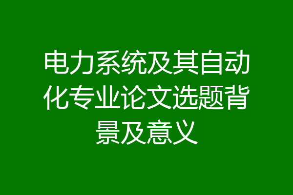 电力系统及其自动化专业论文选题背景及意义