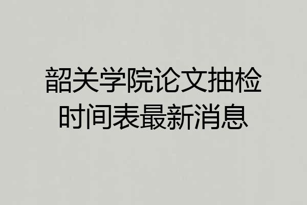 韶关学院论文抽检时间表最新消息
