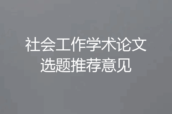 社会工作学术论文选题推荐意见
