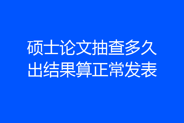 硕士论文抽查多久出结果算正常发表