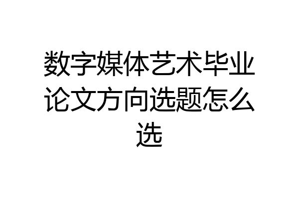 数字媒体艺术毕业论文方向选题怎么选