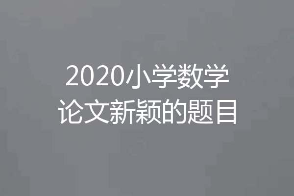 2020小学数学论文新颖的题目