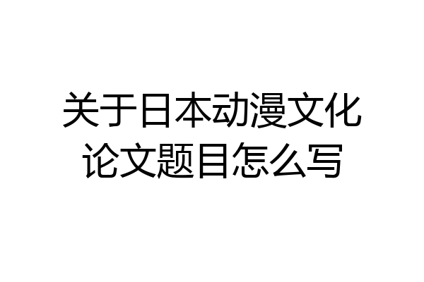 关于日本动漫文化论文题目怎么写