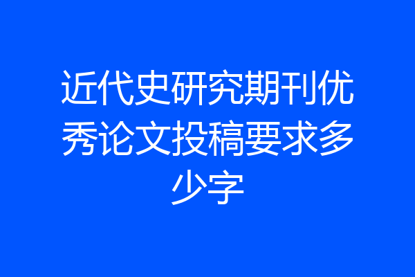 近代史研究期刊优秀论文投稿要求多少字