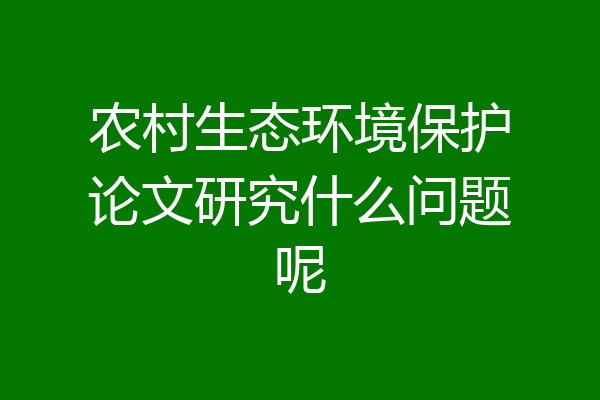 农村生态环境保护论文研究什么问题呢