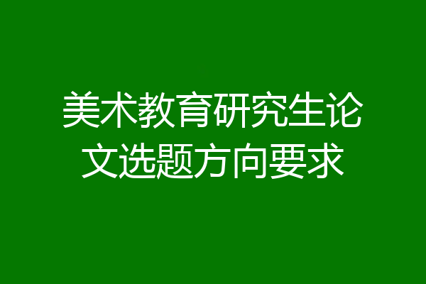 美术教育研究生论文选题方向要求