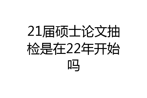 21届硕士论文抽检是在22年开始吗
