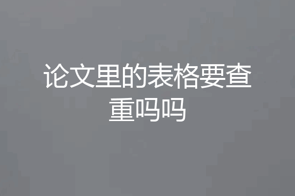 论文里的表格要查重吗吗