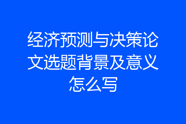经济预测与决策论文选题背景及意义怎么写