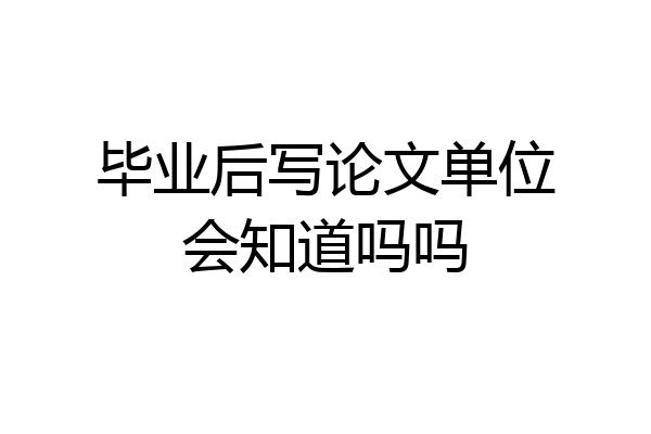 毕业后写论文单位会知道吗吗