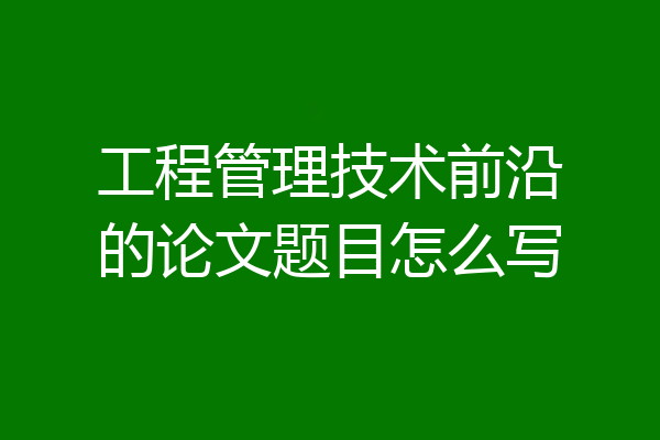 工程管理技术前沿的论文题目怎么写