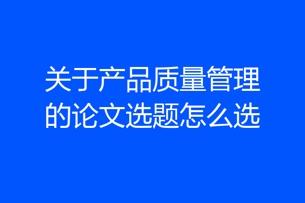 关于产品质量管理的论文选题怎么选