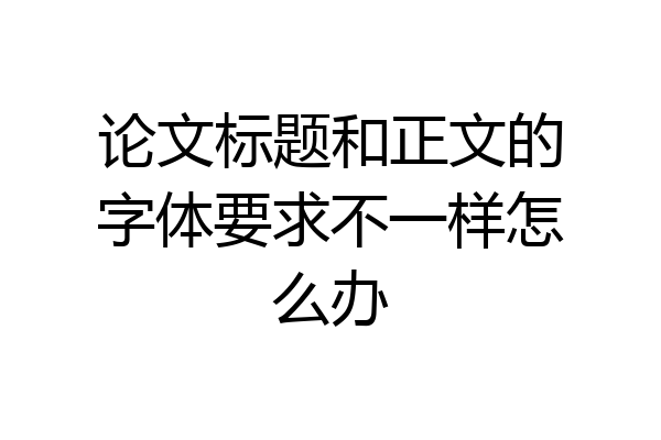 论文标题和正文的字体要求不一样怎么办