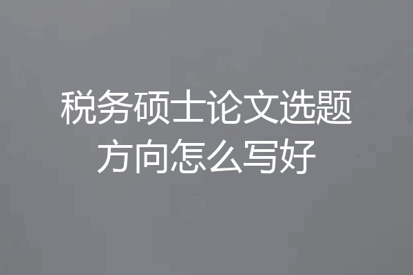 税务硕士论文选题方向怎么写好