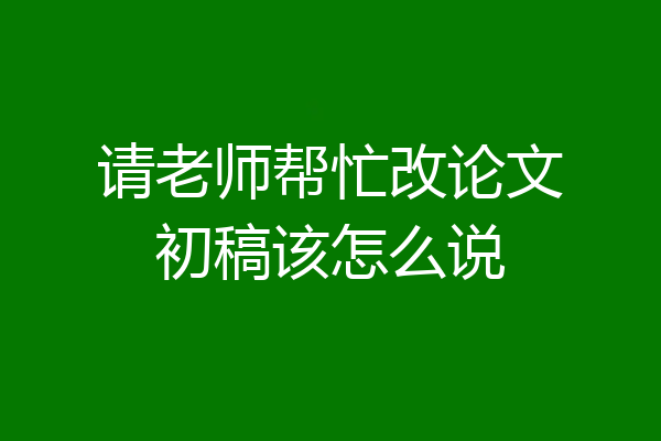 请老师帮忙改论文初稿该怎么说