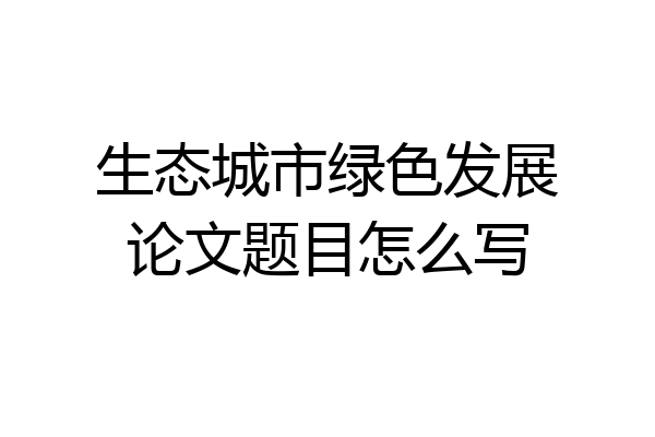 生态城市绿色发展论文题目怎么写