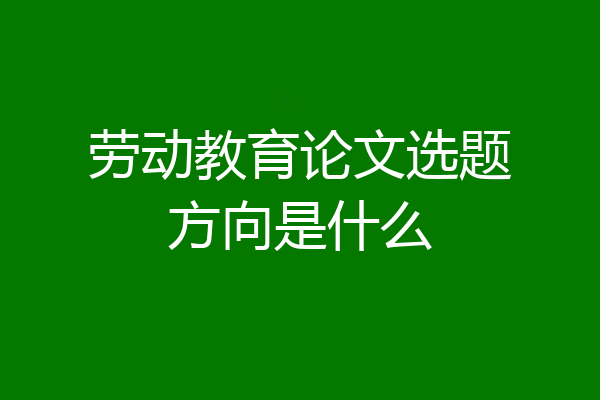 劳动教育论文选题方向是什么