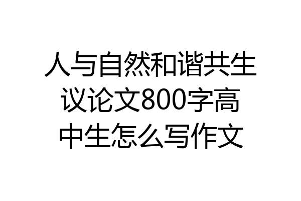 人与自然和谐共生议论文800字高中生怎么写作文