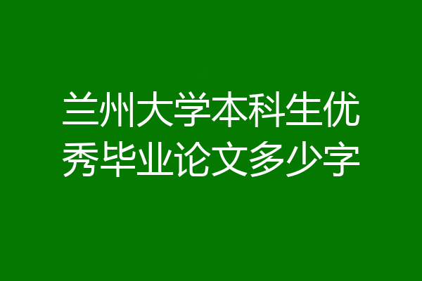 兰州大学本科生优秀毕业论文多少字