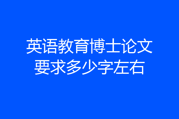 英语教育博士论文要求多少字左右