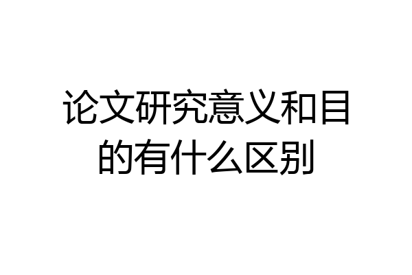 论文研究意义和目的有什么区别