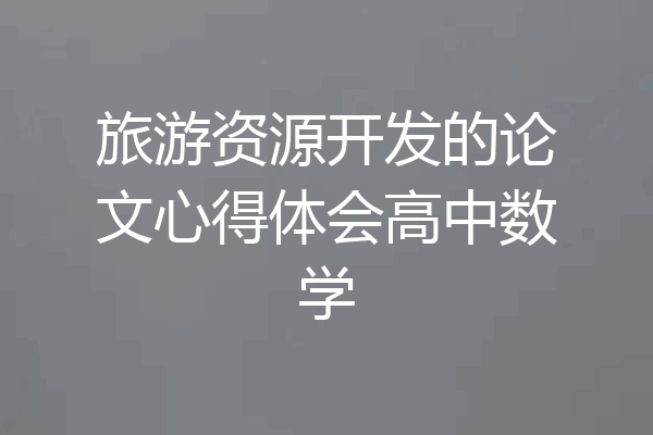 旅游资源开发的论文心得体会高中数学