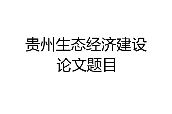 贵州生态经济建设论文题目