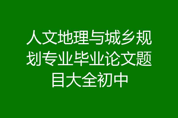 人文地理与城乡规划专业毕业论文题目大全初中