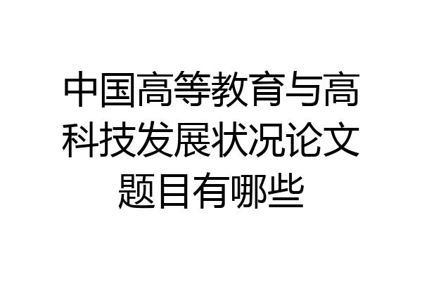 中国高等教育与高科技发展状况论文题目有哪些