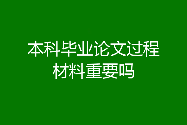本科毕业论文过程材料重要吗
