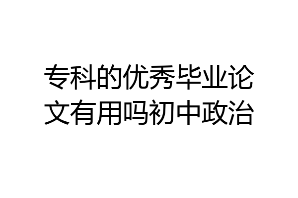 专科的优秀毕业论文有用吗初中政治