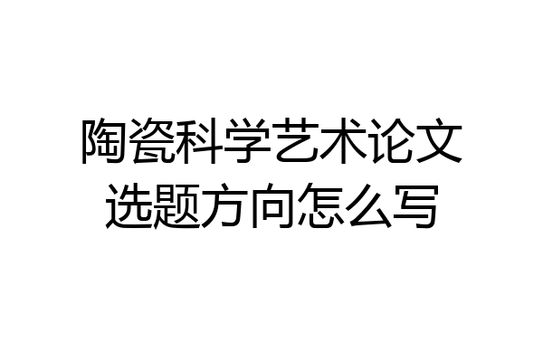 陶瓷科学艺术论文选题方向怎么写
