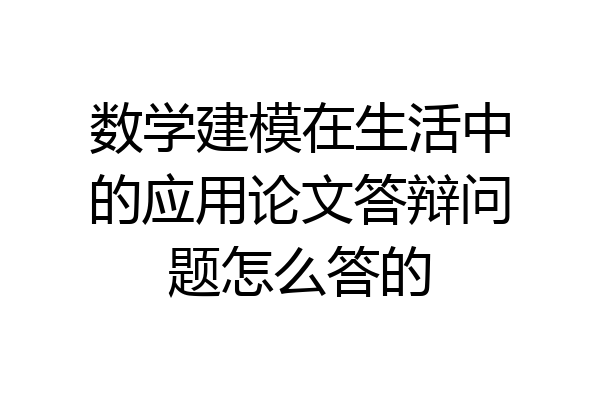 数学建模在生活中的应用论文答辩问题怎么答的