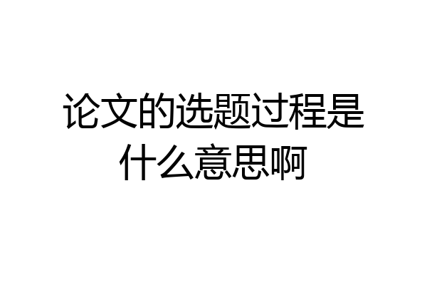 论文的选题过程是什么意思啊