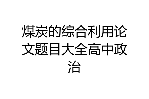 煤炭的综合利用论文题目大全高中政治