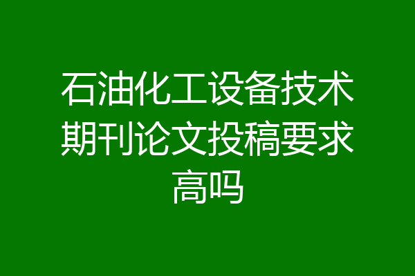 石油化工设备技术期刊论文投稿要求高吗