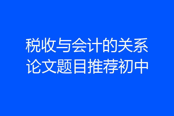 税收与会计的关系论文题目推荐初中