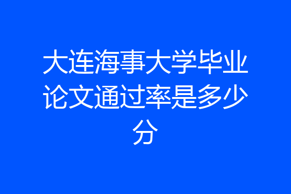 大连海事大学毕业论文通过率是多少分