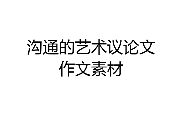 沟通的艺术议论文作文素材
