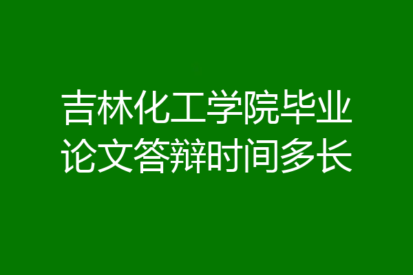 吉林化工学院毕业论文答辩时间多长