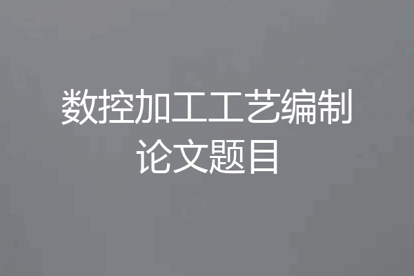 数控加工工艺编制论文题目