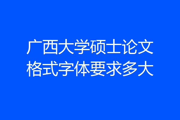 广西大学硕士论文格式字体要求多大