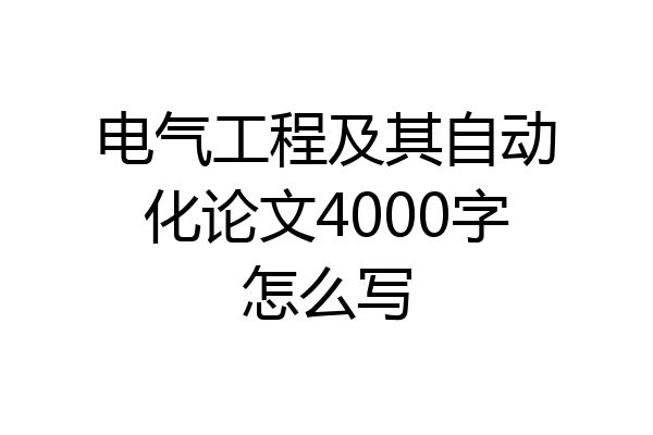 电气工程及其自动化论文4000字怎么写