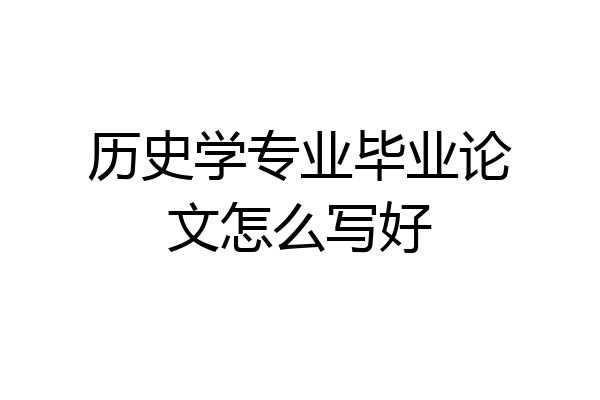 历史学专业毕业论文怎么写好