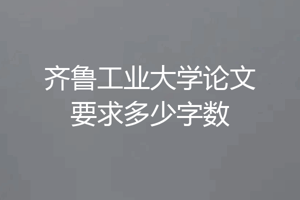 齐鲁工业大学论文要求多少字数